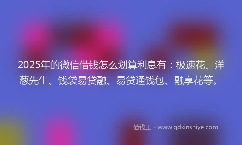 2025年的微信借钱怎么划算利息有：极速花、洋葱先生、钱袋易贷融、易贷通钱包、融享花等。