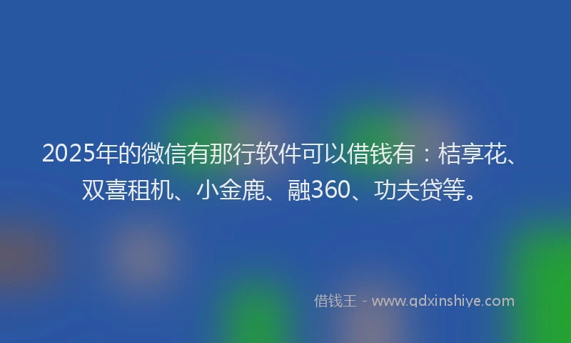 2025年的微信有那行软件可以借钱有：桔享花、双喜租机、小金鹿、融360、功夫贷等。