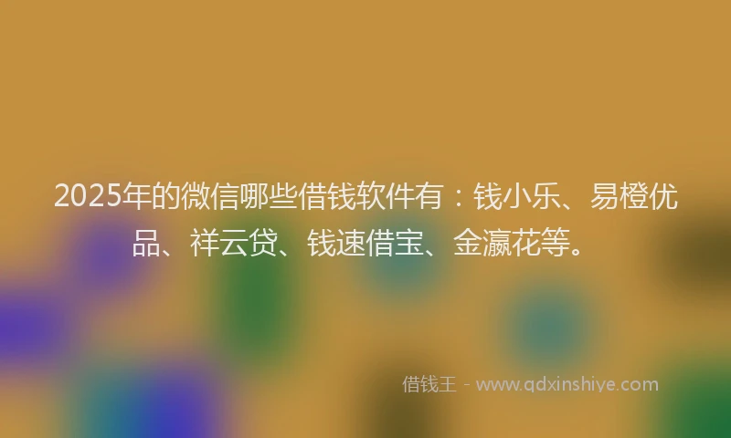 2025年的微信哪些借钱软件有：钱小乐、易橙优品、祥云贷、钱速借宝、金瀛花等。