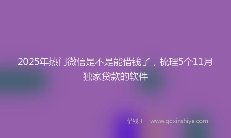 2025年热门微信是不是能借钱了，梳理5个11月独家贷款的软件