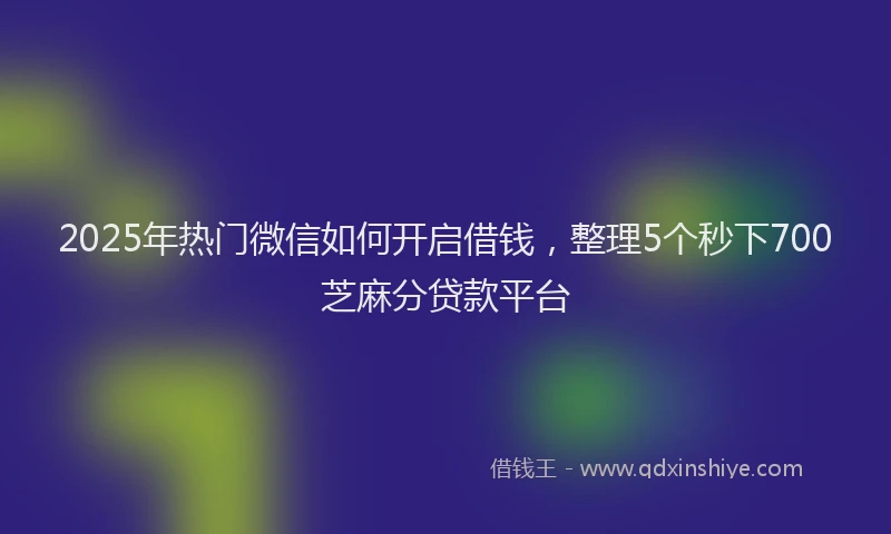 2025年热门微信如何开启借钱，整理5个秒下700芝麻分贷款平台