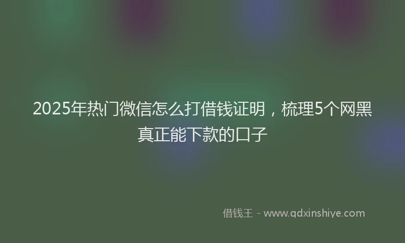 2025年热门微信怎么打借钱证明，梳理5个网黑真正能下款的口子