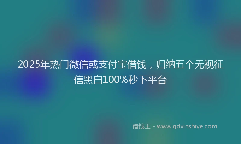 2025年热门微信或支付宝借钱，归纳五个无视征信黑白100%秒下平台