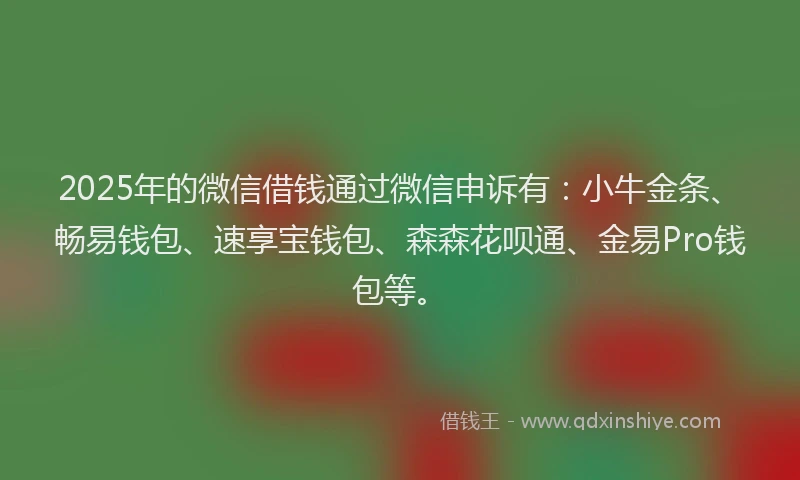 2025年的微信借钱通过微信申诉有：小牛金条、畅易钱包、速享宝钱包、森森花呗通、金易Pro钱包等。