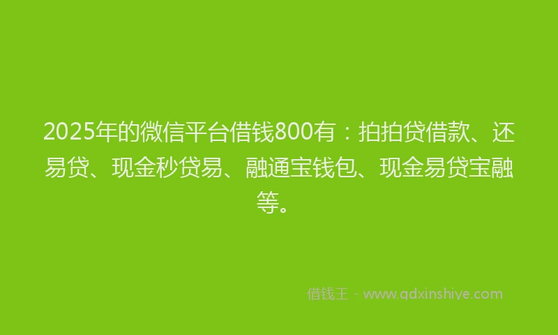 2025年的微信平台借钱800有：拍拍贷借款、还易贷、现金秒贷易、融通宝钱包、现金易贷宝融等。