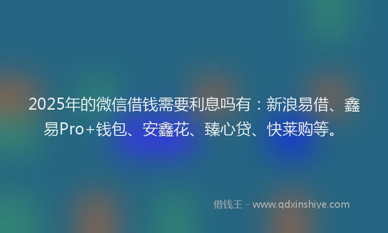 2025年的微信借钱需要利息吗有：新浪易借、鑫易Pro+钱包、安鑫花、臻心贷、快莱购等。