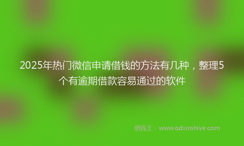2025年热门微信申请借钱的方法有几种，整理5个有逾期借款容易通过的软件