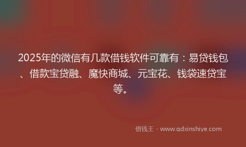 2025年的微信有几款借钱软件可靠有：易贷钱包、借款宝贷融、魔快商城、元宝花、钱袋速贷宝等。