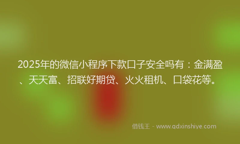 2025年的微信小程序下款口子安全吗有：金满盈、天天富、招联好期贷、火火租机、口袋花等。