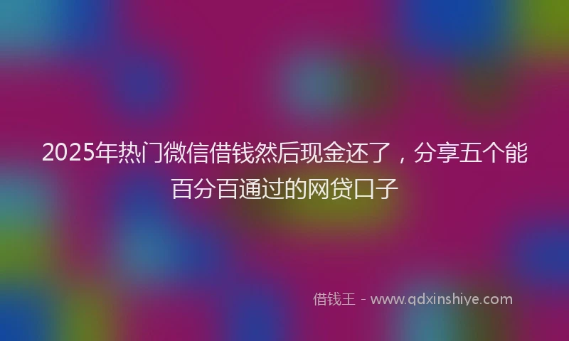 2025年热门微信借钱然后现金还了，分享五个能百分百通过的网贷口子