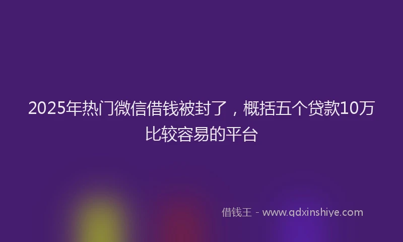 2025年热门微信借钱被封了，概括五个贷款10万比较容易的平台