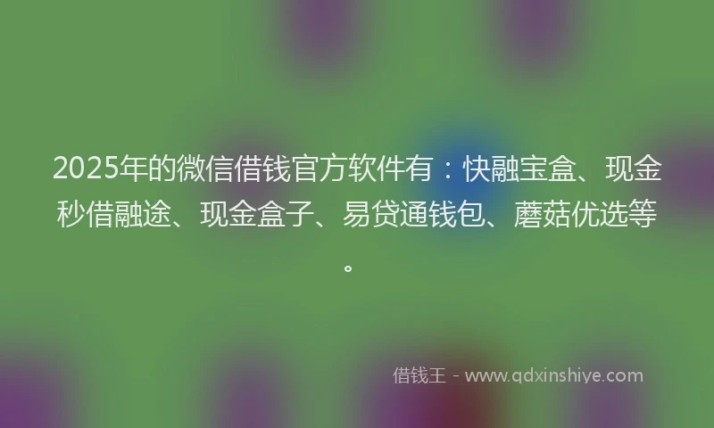 2025年的微信借钱官方软件有：快融宝盒、现金秒借融途、现金盒子、易贷通钱包、蘑菇优选等。
