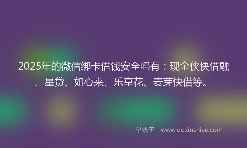 2025年的微信绑卡借钱安全吗有：现金侠快借融、星贷、如心来、乐享花、麦芽快借等。