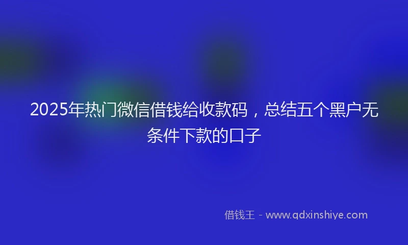 2025年热门微信借钱给收款码，总结五个黑户无条件下款的口子