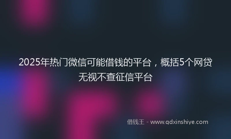 2025年热门微信可能借钱的平台，概括5个网贷无视不查征信平台