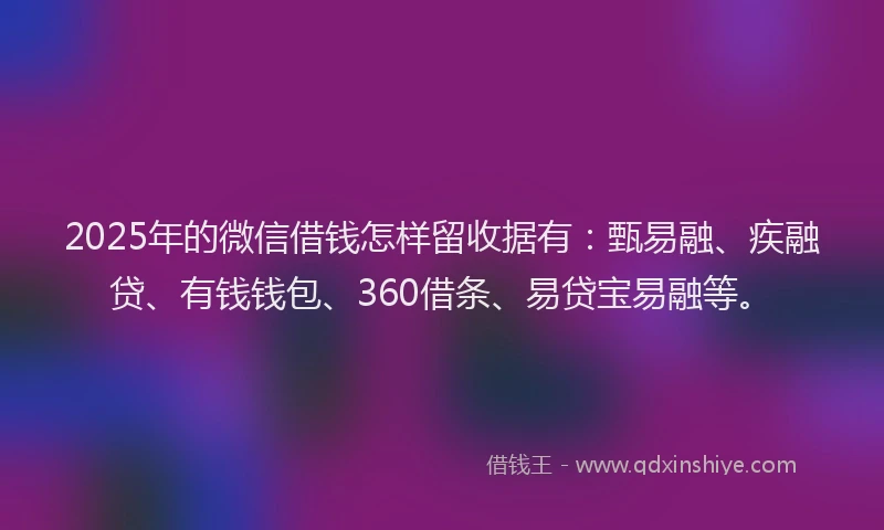 2025年的微信借钱怎样留收据有：甄易融、疾融贷、有钱钱包、360借条、易贷宝易融等。
