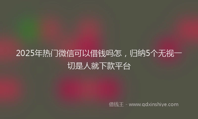 2025年热门微信可以借钱吗怎，归纳5个无视一切是人就下款平台