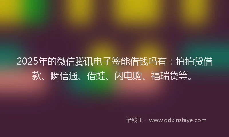 2025年的微信腾讯电子签能借钱吗有：拍拍贷借款、瞬信通、借蛙、闪电购、福瑞贷等。