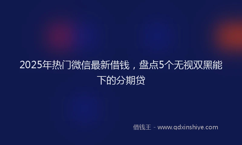 2025年热门微信最新借钱，盘点5个无视双黑能下的分期贷