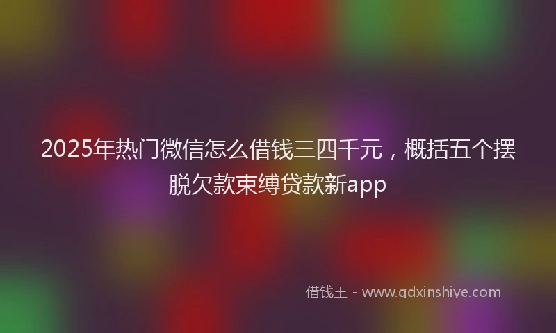 2025年热门微信怎么借钱三四千元，概括五个摆脱欠款束缚贷款新app