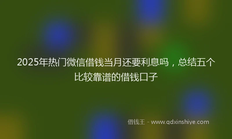 2025年热门微信借钱当月还要利息吗，总结五个比较靠谱的借钱口子
