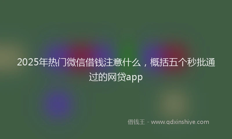 2025年热门微信借钱注意什么，概括五个秒批通过的网贷app