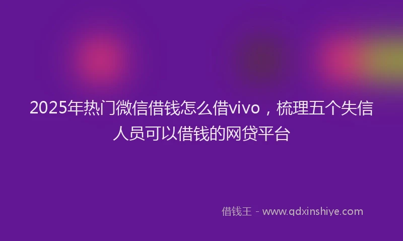2025年热门微信借钱怎么借vivo，梳理五个失信人员可以借钱的网贷平台