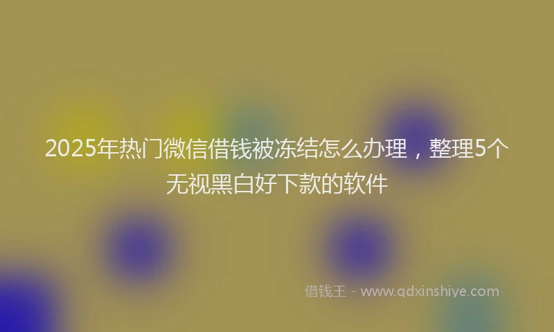 2025年热门微信借钱被冻结怎么办理，整理5个无视黑白好下款的软件