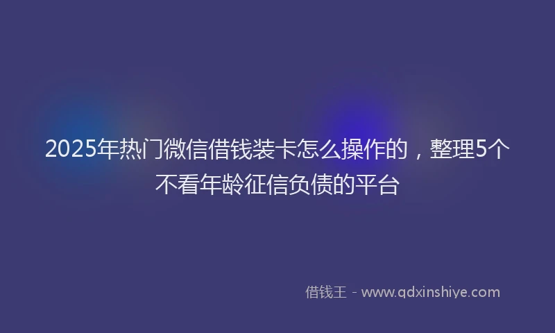 2025年热门微信借钱装卡怎么操作的，整理5个不看年龄征信负债的平台