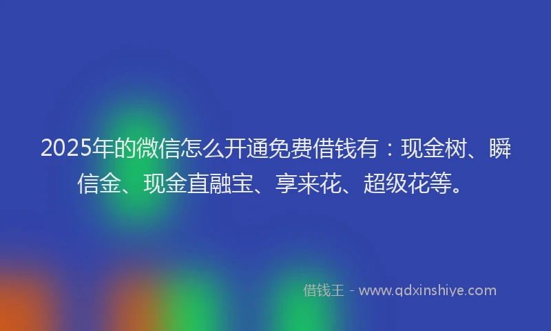 2025年的微信怎么开通免费借钱有：现金树、瞬信金、现金直融宝、享来花、超级花等。
