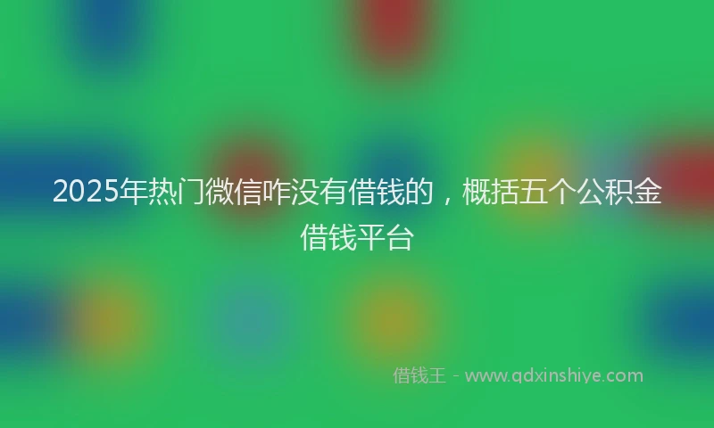 2025年热门微信咋没有借钱的，概括五个公积金借钱平台
