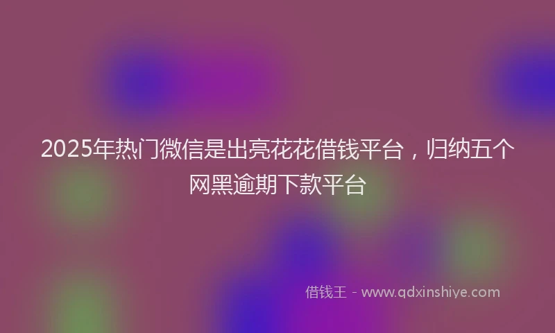 2025年热门微信是出亮花花借钱平台，归纳五个网黑逾期下款平台