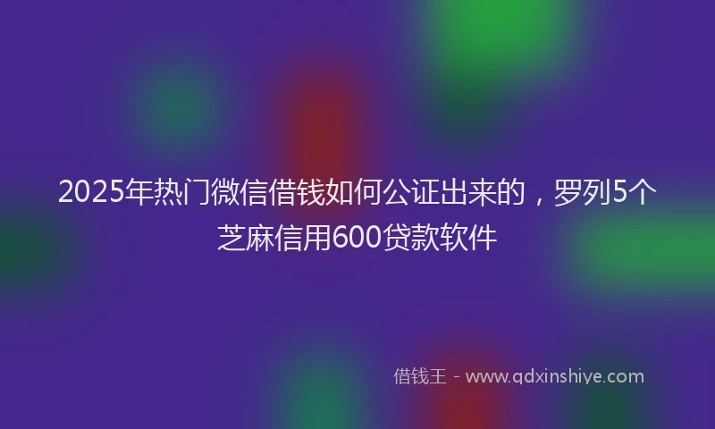 2025年热门微信借钱如何公证出来的，罗列5个芝麻信用600贷款软件