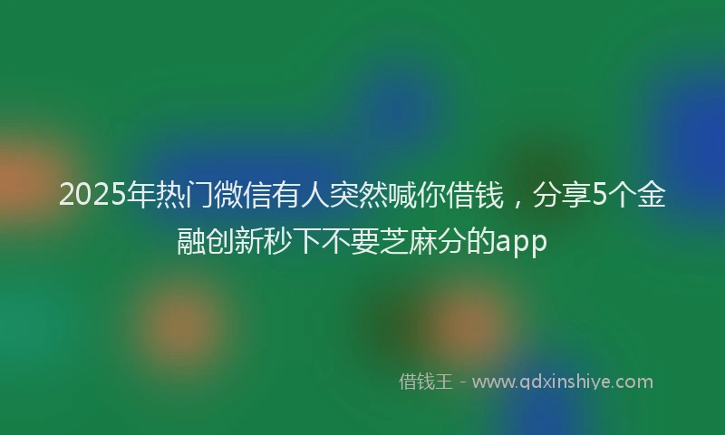 2025年热门微信有人突然喊你借钱，分享5个金融创新秒下不要芝麻分的app