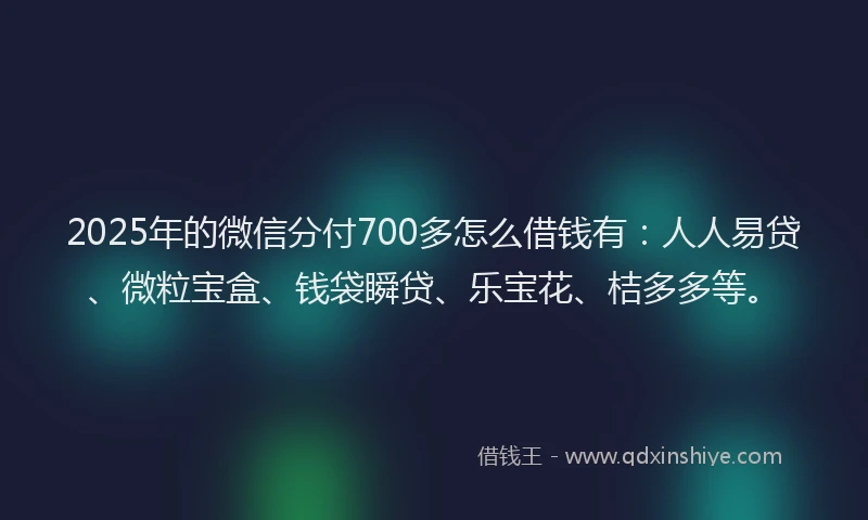 2025年的微信分付700多怎么借钱有：人人易贷、微粒宝盒、钱袋瞬贷、乐宝花、桔多多等。
