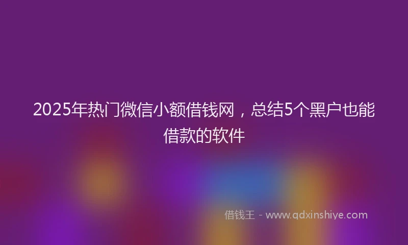 2025年热门微信小额借钱网，总结5个黑户也能借款的软件