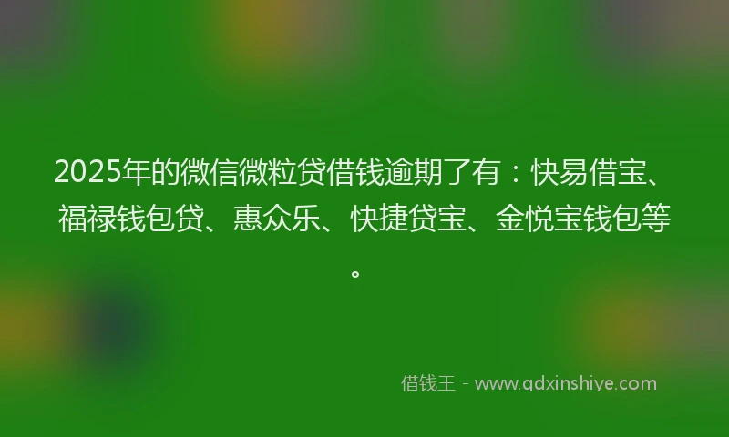 2025年的微信微粒贷借钱逾期了有：快易借宝、福禄钱包贷、惠众乐、快捷贷宝、金悦宝钱包等。