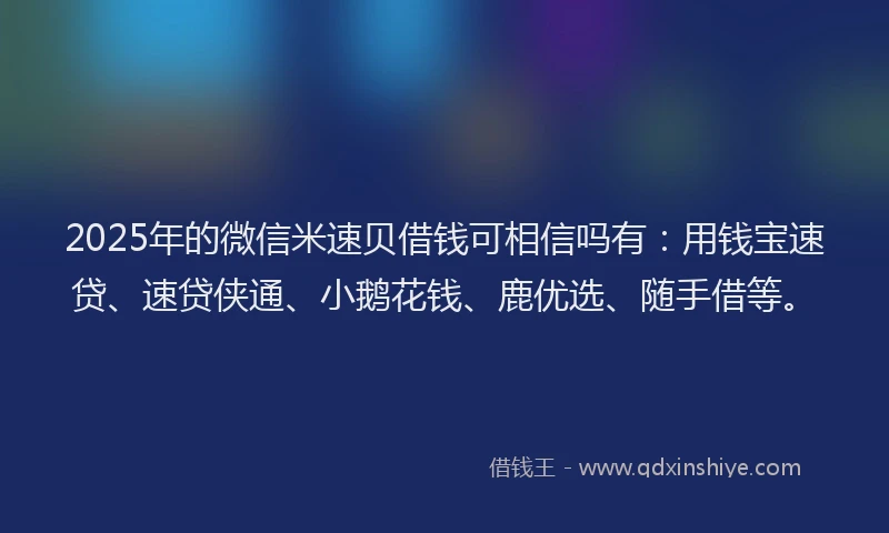 2025年的微信米速贝借钱可相信吗有：用钱宝速贷、速贷侠通、小鹅花钱、鹿优选、随手借等。