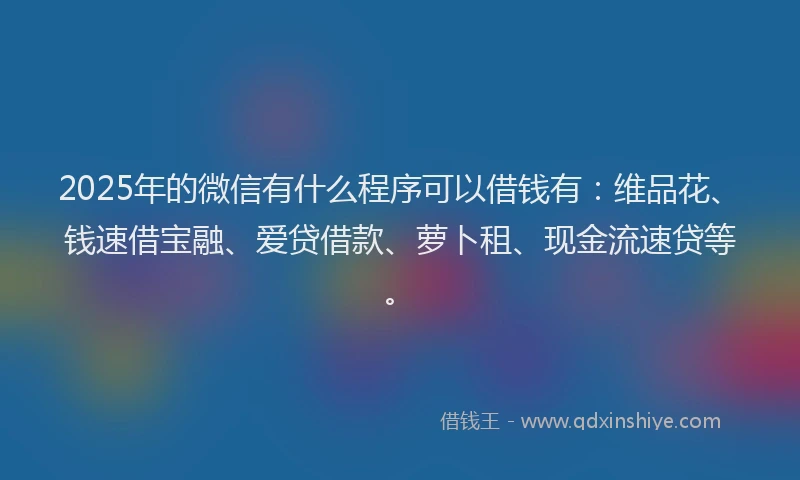 2025年的微信有什么程序可以借钱有：维品花、钱速借宝融、爱贷借款、萝卜租、现金流速贷等。