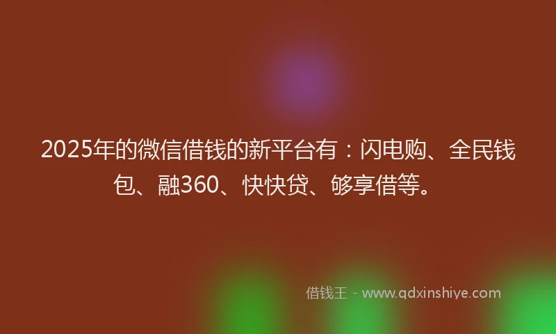 2025年的微信借钱的新平台有：闪电购、全民钱包、融360、快快贷、够享借等。