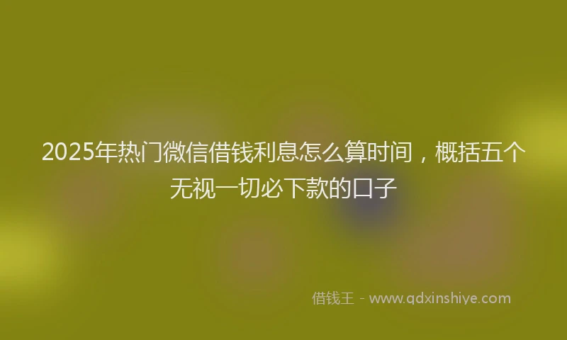 2025年热门微信借钱利息怎么算时间，概括五个无视一切必下款的口子