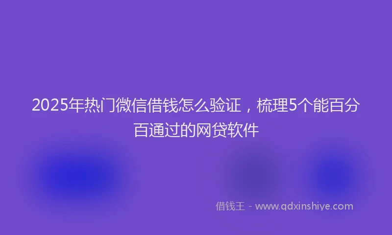 2025年热门微信借钱怎么验证，梳理5个能百分百通过的网贷软件