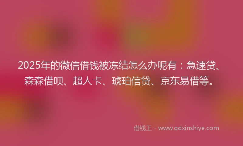 2025年的微信借钱被冻结怎么办呢有：急速贷、森森借呗、超人卡、琥珀信贷、京东易借等。