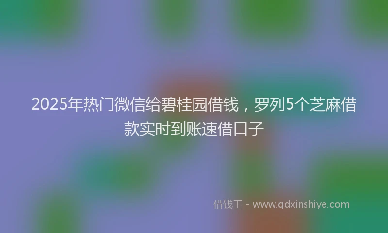 2025年热门微信给碧桂园借钱，罗列5个芝麻借款实时到账速借口子