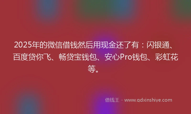 2025年的微信借钱然后用现金还了有：闪银通、百度贷你飞、畅贷宝钱包、安心Pro钱包、彩虹花等。