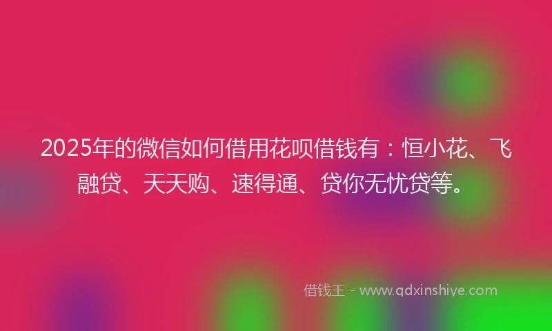 2025年的微信如何借用花呗借钱有：恒小花、飞融贷、天天购、速得通、贷你无忧贷等。