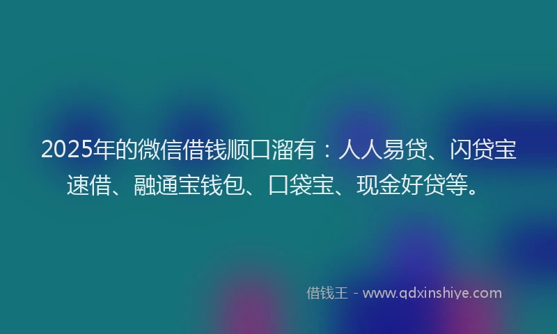 2025年的微信借钱顺口溜有：人人易贷、闪贷宝速借、融通宝钱包、口袋宝、现金好贷等。