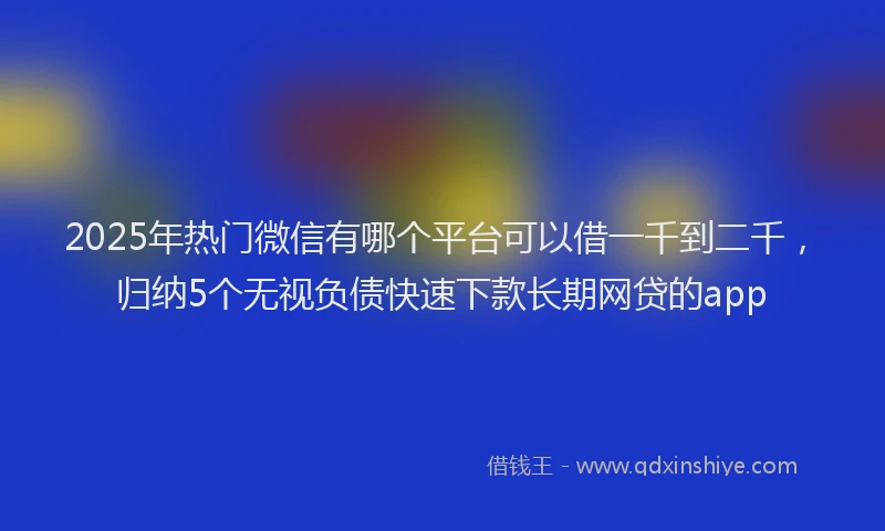 2025年热门微信有哪个平台可以借一千到二千，归纳5个无视负债快速下款长期网贷的app