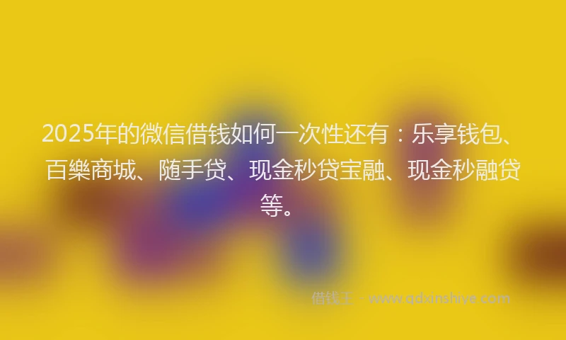2025年的微信借钱如何一次性还有：乐享钱包、百樂商城、随手贷、现金秒贷宝融、现金秒融贷等。