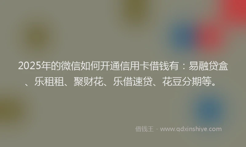 2025年的微信如何开通信用卡借钱有：易融贷盒、乐租租、聚财花、乐借速贷、花豆分期等。